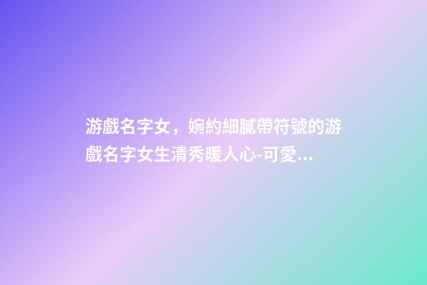 游戲名字女，婉約細膩帶符號的游戲名字女生清秀暖人心-可愛點-第1張-觀點-玄機派