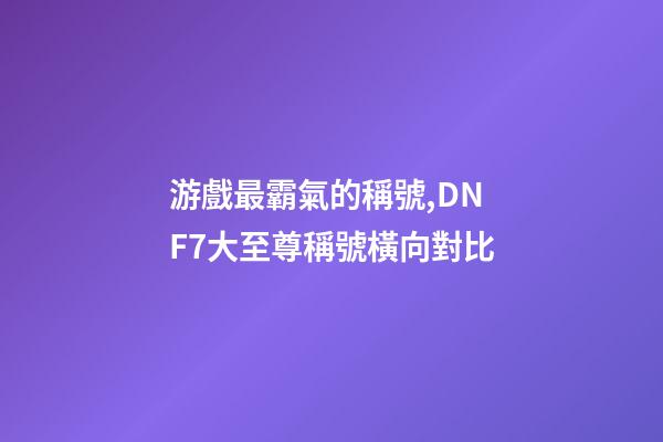 游戲最霸氣的稱號,DNF7大至尊稱號橫向對比-第1張-觀點-玄機派