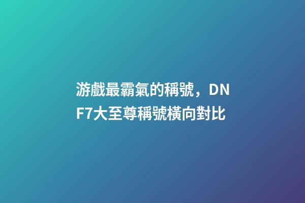 游戲最霸氣的稱號，DNF7大至尊稱號橫向對比-第1張-觀點-玄機派