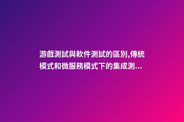 游戲測試與軟件測試的區別,傳統模式和微服務模式下的集成測試和系統測試區別-第1張-觀點-玄機派
