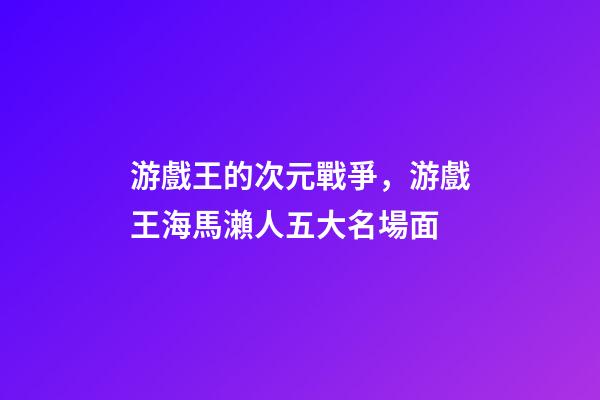 游戲王的次元戰爭，游戲王海馬瀨人五大名場面-第1張-觀點-玄機派