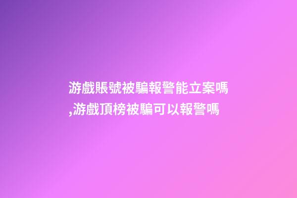游戲賬號被騙報警能立案嗎,游戲頂榜被騙可以報警嗎-第1張-觀點-玄機派