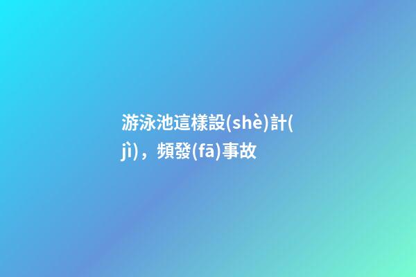 游泳池這樣設(shè)計(jì)，頻發(fā)事故