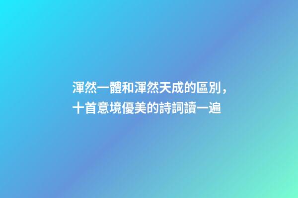 渾然一體和渾然天成的區別，十首意境優美的詩詞讀一遍-第1張-觀點-玄機派