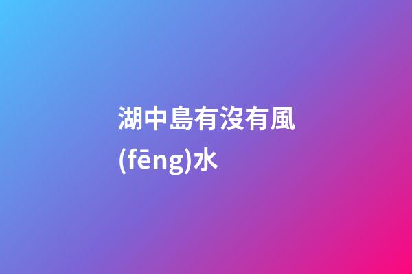 湖中島有沒有風(fēng)水