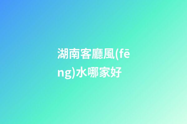 湖南客廳風(fēng)水哪家好