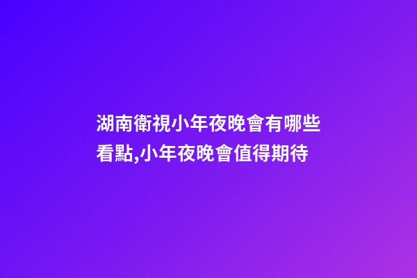 湖南衛視小年夜晚會有哪些看點,小年夜晚會值得期待-第1張-觀點-玄機派