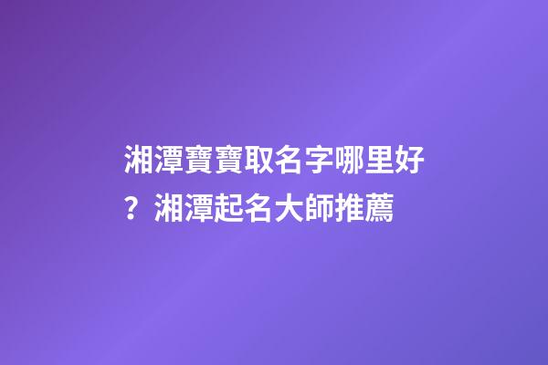 湘潭寶寶取名字哪里好？湘潭起名大師推薦-第1張-公司起名-玄機(jī)派