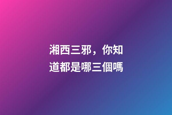 湘西三邪，你知道都是哪三個嗎