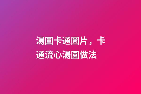 湯圓卡通圖片，卡通流心湯圓做法-第1張-觀點-玄機派