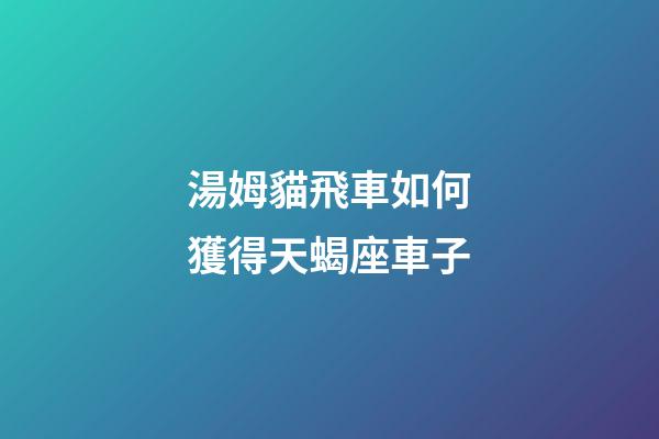 湯姆貓飛車如何獲得天蝎座車子-第1張-星座運勢-玄機派