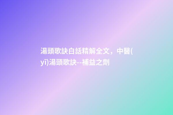 湯頭歌訣白話精解全文，中醫(yī)湯頭歌訣--補益之劑(每日五味)-第1張-觀點-玄機派