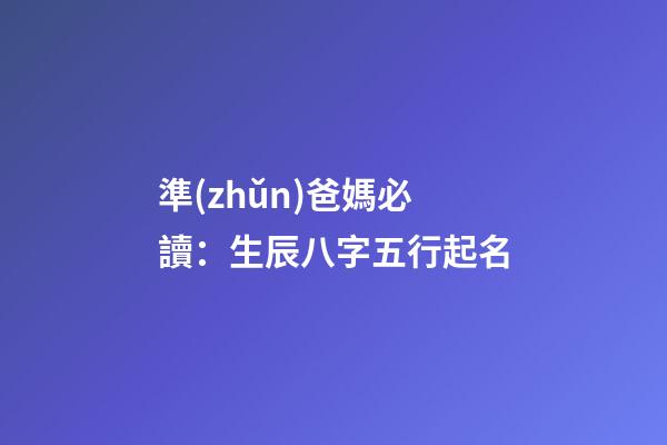 準(zhǔn)爸媽必讀：生辰八字五行起名