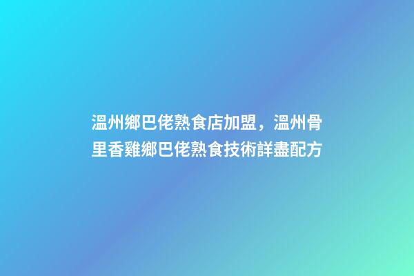 溫州鄉巴佬熟食店加盟，溫州骨里香雞鄉巴佬熟食技術詳盡配方-第1張-觀點-玄機派