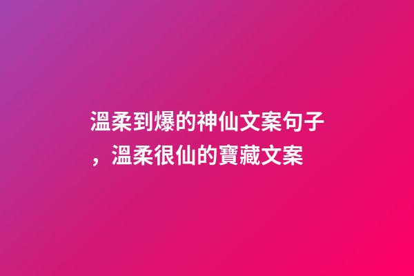 溫柔到爆的神仙文案句子，溫柔很仙的寶藏文案-第1張-觀點(diǎn)-玄機(jī)派
