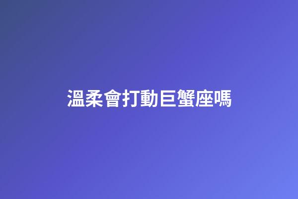 溫柔會打動巨蟹座嗎-第1張-星座運勢-玄機派