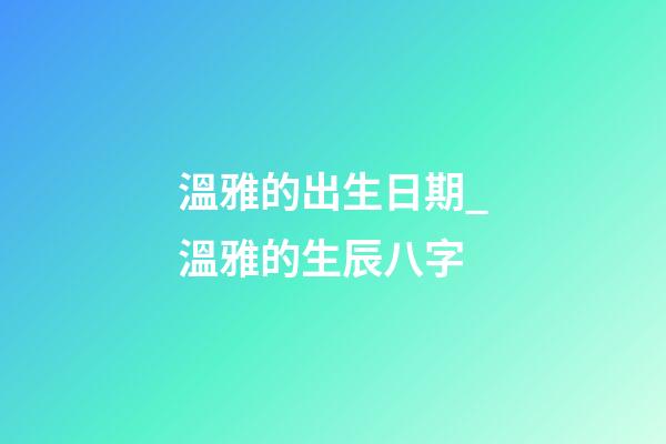 溫雅的出生日期_溫雅的生辰八字