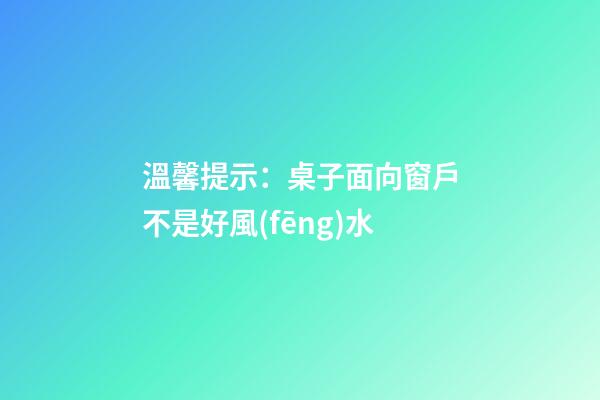 溫馨提示：桌子面向窗戶不是好風(fēng)水
