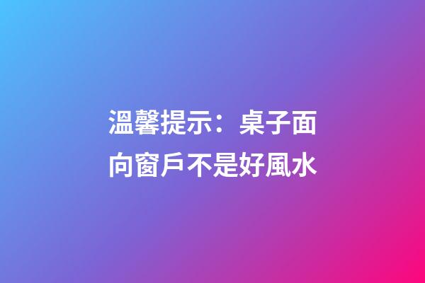 溫馨提示：桌子面向窗戶不是好風水