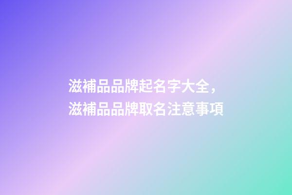 滋補品品牌起名字大全，滋補品品牌取名注意事項-第1張-商標起名-玄機派