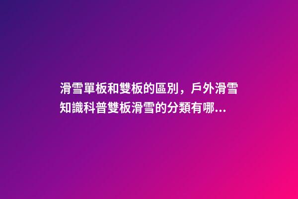 滑雪單板和雙板的區別，戶外滑雪知識科普雙板滑雪的分類有哪些-第1張-觀點-玄機派