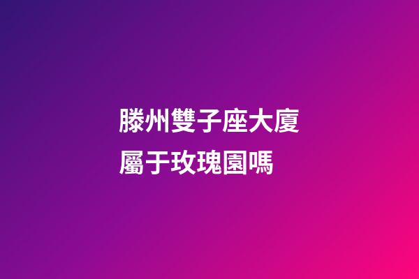 滕州雙子座大廈屬于玫瑰園嗎