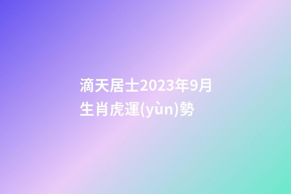 滴天居士2023年9月生肖虎運(yùn)勢