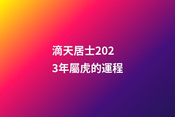 滴天居士2023年屬虎的運程