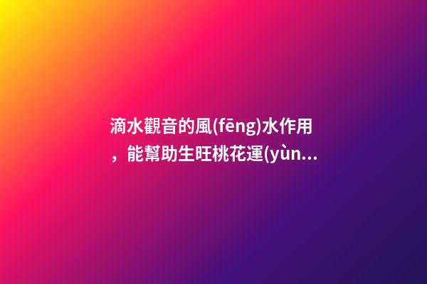 滴水觀音的風(fēng)水作用，能幫助生旺桃花運(yùn)