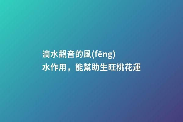 滴水觀音的風(fēng)水作用，能幫助生旺桃花運