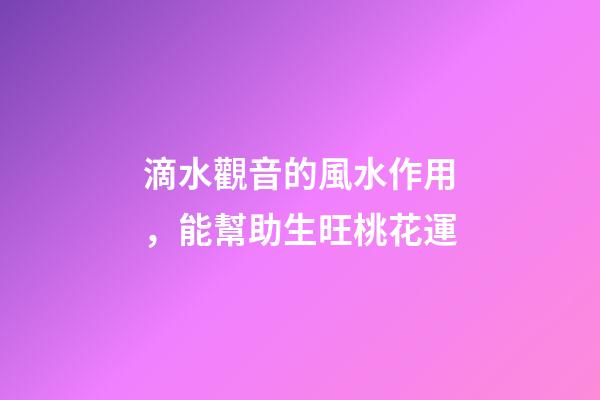 滴水觀音的風水作用，能幫助生旺桃花運