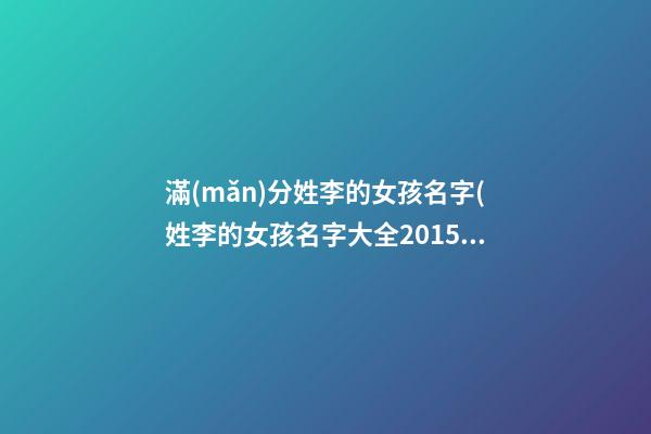 滿(mǎn)分姓李的女孩名字(姓李的女孩名字大全2015最新版)