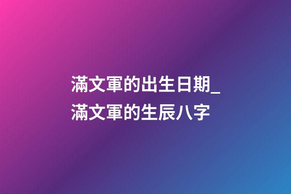 滿文軍的出生日期_滿文軍的生辰八字