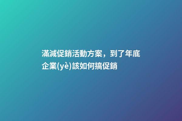 滿減促銷活動方案，到了年底企業(yè)該如何搞促銷-第1張-觀點(diǎn)-玄機(jī)派