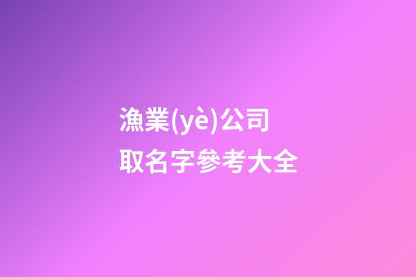 漁業(yè)公司取名字參考大全-第1張-公司起名-玄機(jī)派