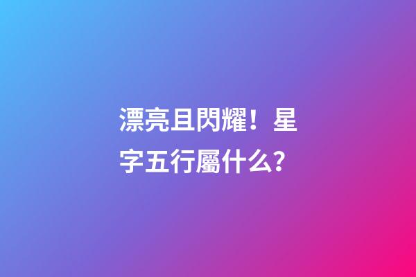 漂亮且閃耀！星字五行屬什么？