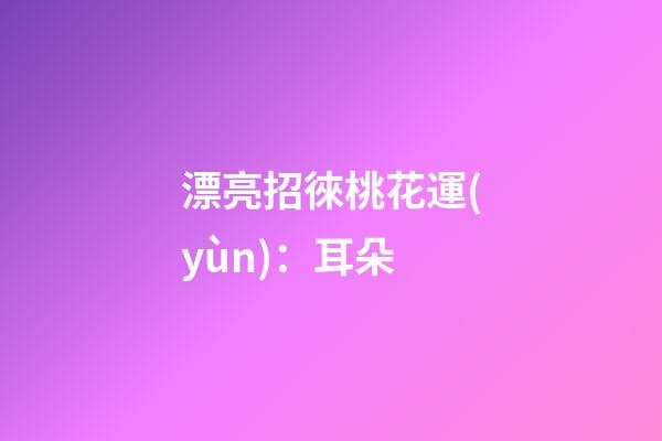 漂亮招徠桃花運(yùn)：耳朵