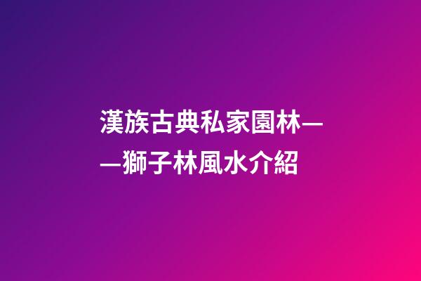 漢族古典私家園林——獅子林風水介紹