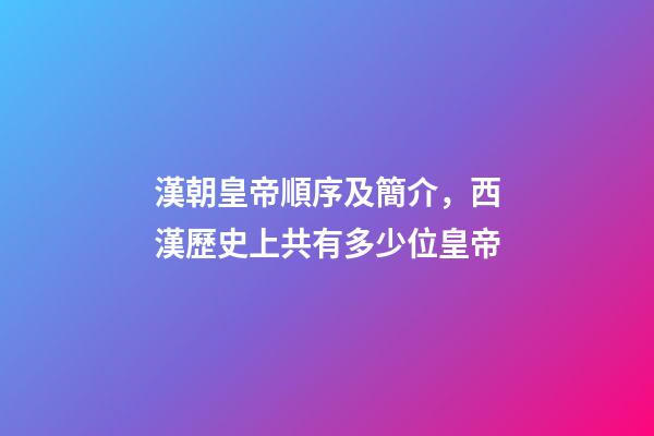漢朝皇帝順序及簡介，西漢歷史上共有多少位皇帝-第1張-觀點-玄機派