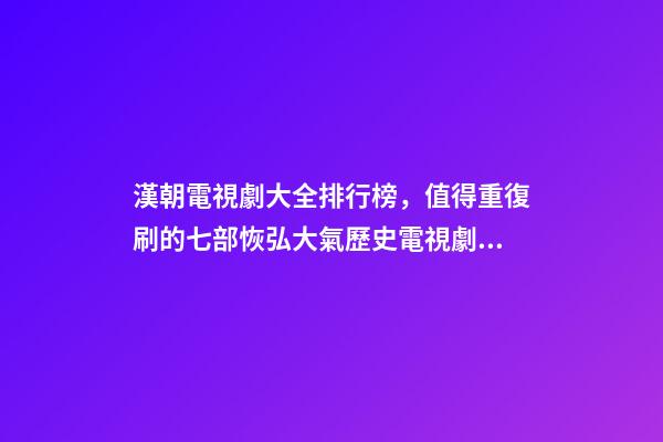 漢朝電視劇大全排行榜，值得重復刷的七部恢弘大氣歷史電視劇推薦-第1張-觀點-玄機派