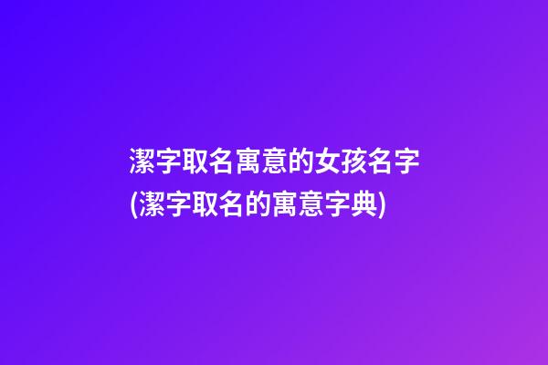 潔字取名寓意的女孩名字(潔字取名的寓意字典)