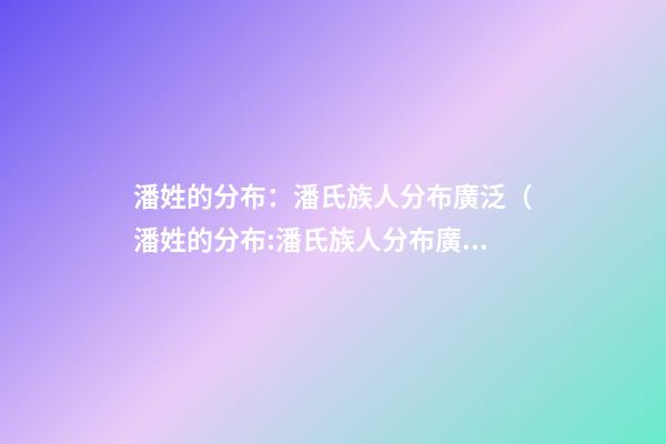 潘姓的分布：潘氏族人分布廣泛（潘姓的分布:潘氏族人分布廣泛的原因）