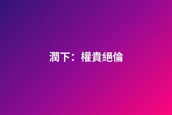 潤下：權貴絕倫