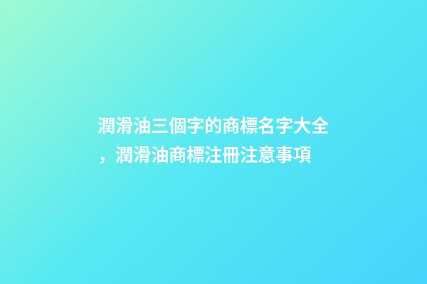 潤滑油三個字的商標名字大全，潤滑油商標注冊注意事項