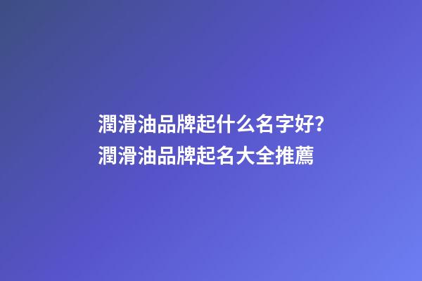 潤滑油品牌起什么名字好？潤滑油品牌起名大全推薦-第1張-商標起名-玄機派