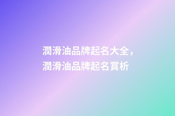 潤滑油品牌起名大全，潤滑油品牌起名賞析-第1張-商標起名-玄機派