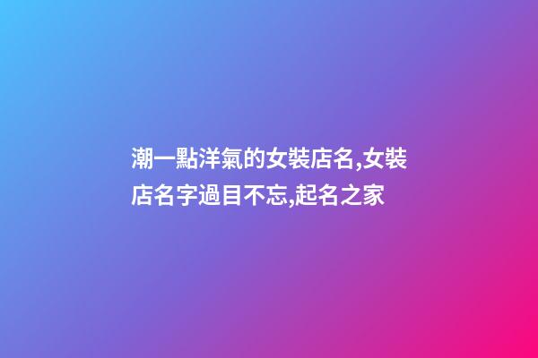 潮一點洋氣的女裝店名,女裝店名字過目不忘,起名之家