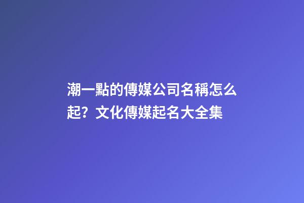 潮一點的傳媒公司名稱怎么起？文化傳媒起名大全集-第1張-公司起名-玄機派