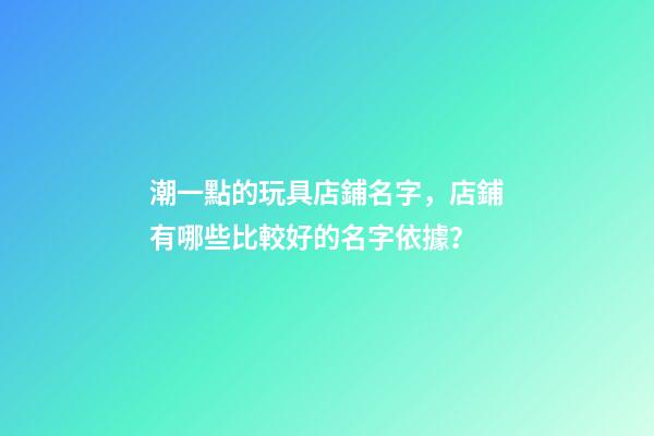 潮一點的玩具店鋪名字，店鋪有哪些比較好的名字依據？