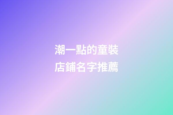 潮一點的童裝店鋪名字推薦-第1張-店鋪起名-玄機派